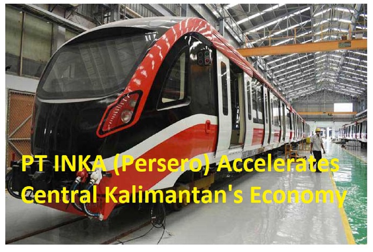 PT INKA Persero Accelerates Central Kalimantans Economy 1